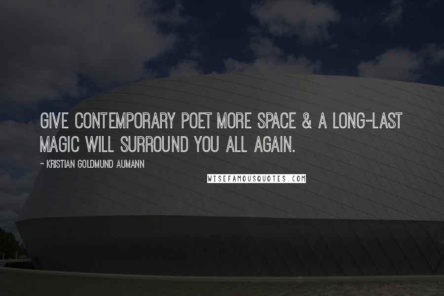 Kristian Goldmund Aumann Quotes: Give contemporary POET more SPACE & a long-last MAGIC will surround you all again.