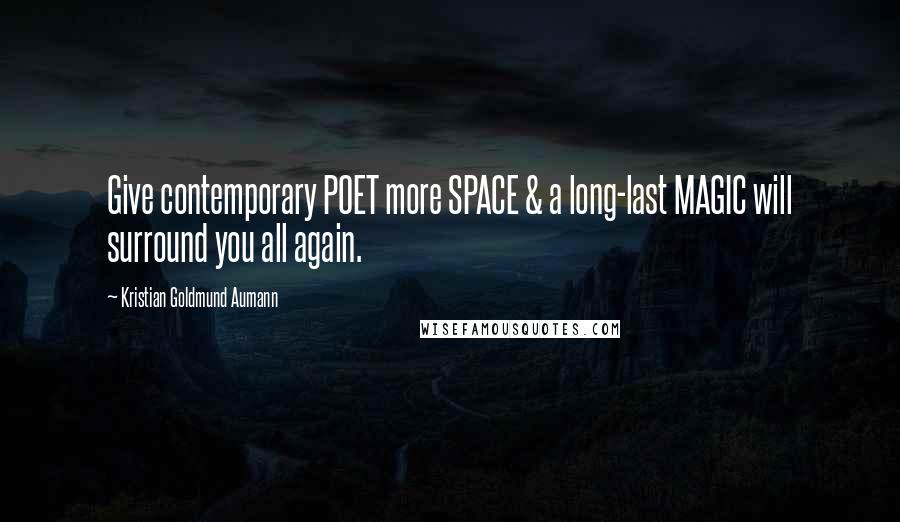 Kristian Goldmund Aumann Quotes: Give contemporary POET more SPACE & a long-last MAGIC will surround you all again.