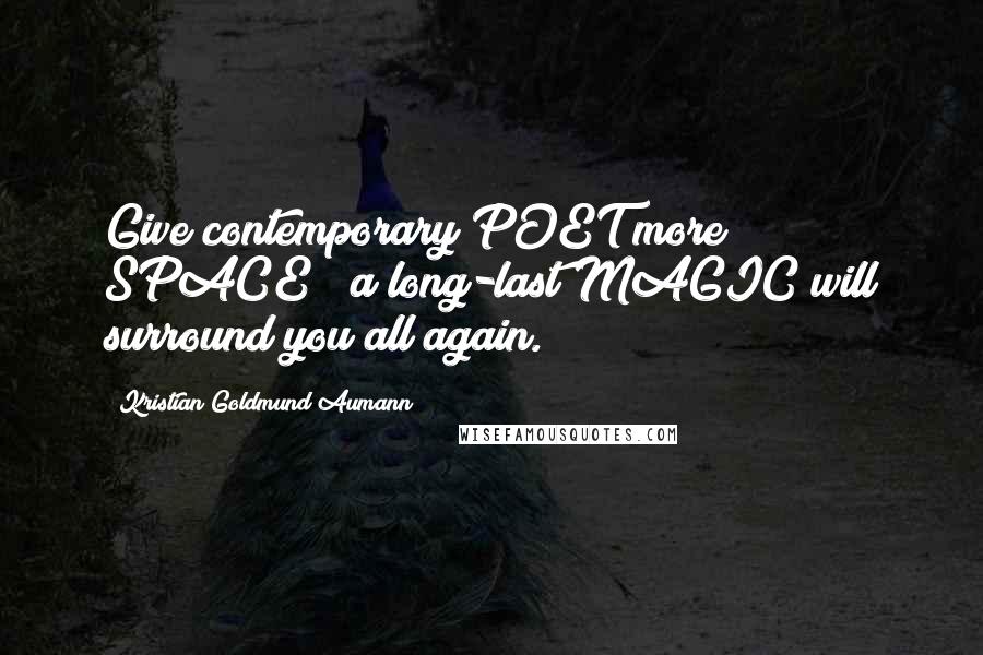 Kristian Goldmund Aumann Quotes: Give contemporary POET more SPACE & a long-last MAGIC will surround you all again.