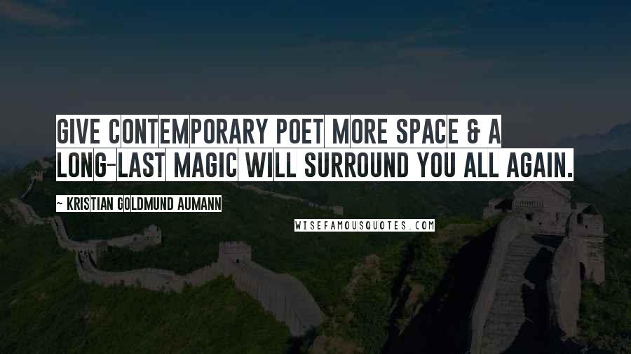 Kristian Goldmund Aumann Quotes: Give contemporary POET more SPACE & a long-last MAGIC will surround you all again.