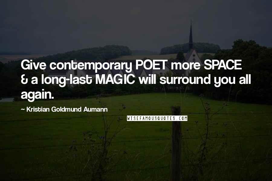 Kristian Goldmund Aumann Quotes: Give contemporary POET more SPACE & a long-last MAGIC will surround you all again.