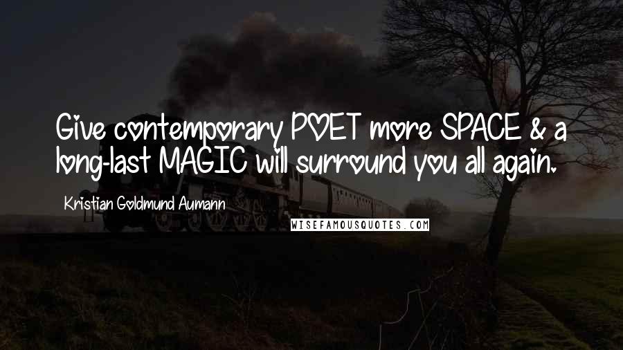 Kristian Goldmund Aumann Quotes: Give contemporary POET more SPACE & a long-last MAGIC will surround you all again.