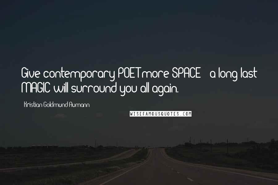 Kristian Goldmund Aumann Quotes: Give contemporary POET more SPACE & a long-last MAGIC will surround you all again.