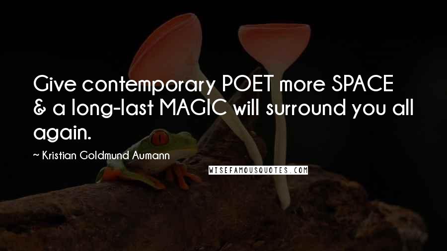 Kristian Goldmund Aumann Quotes: Give contemporary POET more SPACE & a long-last MAGIC will surround you all again.