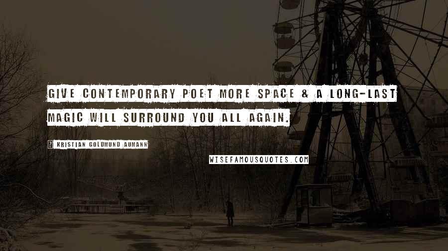 Kristian Goldmund Aumann Quotes: Give contemporary POET more SPACE & a long-last MAGIC will surround you all again.
