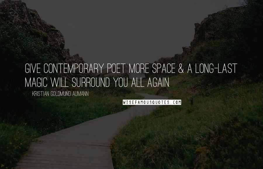 Kristian Goldmund Aumann Quotes: Give contemporary POET more SPACE & a long-last MAGIC will surround you all again.