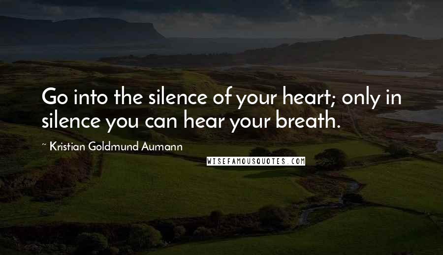 Kristian Goldmund Aumann Quotes: Go into the silence of your heart; only in silence you can hear your breath.