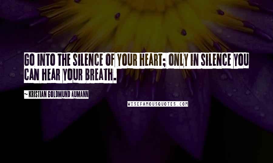 Kristian Goldmund Aumann Quotes: Go into the silence of your heart; only in silence you can hear your breath.