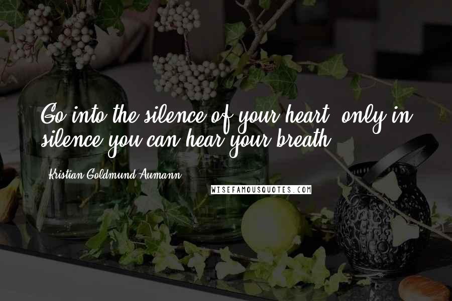 Kristian Goldmund Aumann Quotes: Go into the silence of your heart; only in silence you can hear your breath.