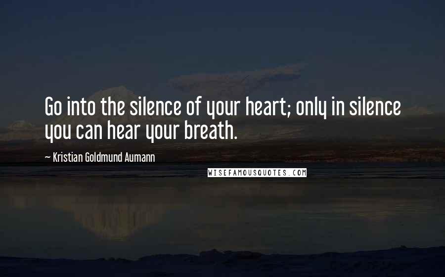 Kristian Goldmund Aumann Quotes: Go into the silence of your heart; only in silence you can hear your breath.