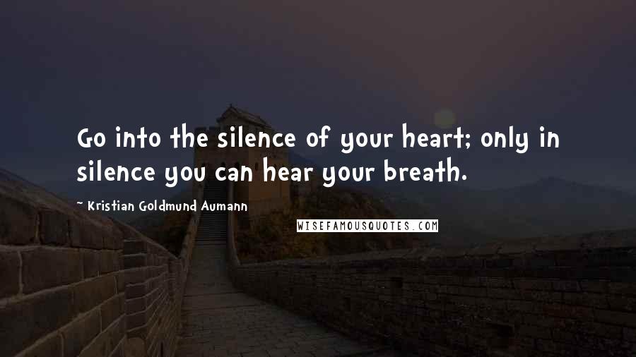 Kristian Goldmund Aumann Quotes: Go into the silence of your heart; only in silence you can hear your breath.