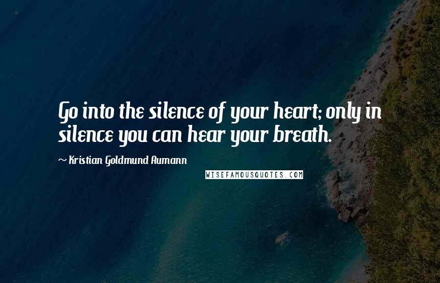 Kristian Goldmund Aumann Quotes: Go into the silence of your heart; only in silence you can hear your breath.