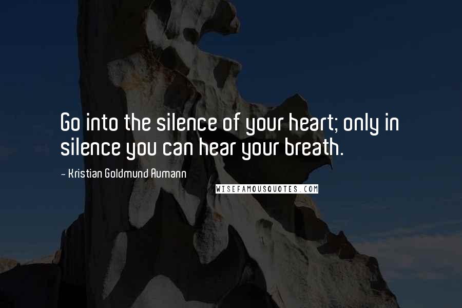 Kristian Goldmund Aumann Quotes: Go into the silence of your heart; only in silence you can hear your breath.