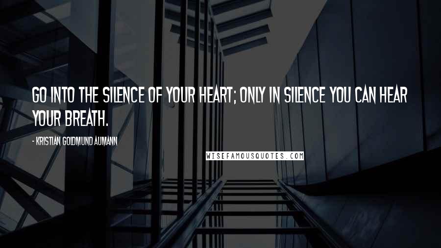Kristian Goldmund Aumann Quotes: Go into the silence of your heart; only in silence you can hear your breath.