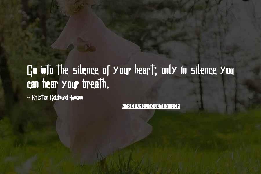 Kristian Goldmund Aumann Quotes: Go into the silence of your heart; only in silence you can hear your breath.