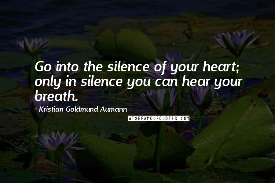 Kristian Goldmund Aumann Quotes: Go into the silence of your heart; only in silence you can hear your breath.