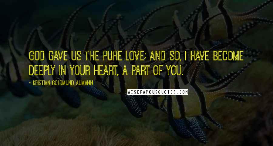 Kristian Goldmund Aumann Quotes: God gave us the pure love; and so, I have become deeply in your heart, a part of you.