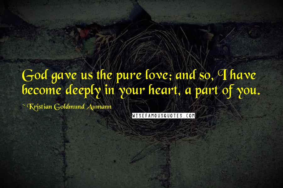 Kristian Goldmund Aumann Quotes: God gave us the pure love; and so, I have become deeply in your heart, a part of you.