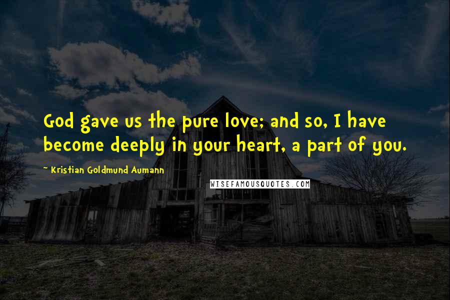 Kristian Goldmund Aumann Quotes: God gave us the pure love; and so, I have become deeply in your heart, a part of you.