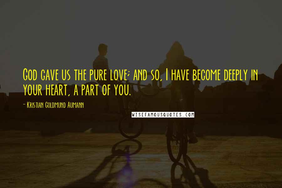 Kristian Goldmund Aumann Quotes: God gave us the pure love; and so, I have become deeply in your heart, a part of you.