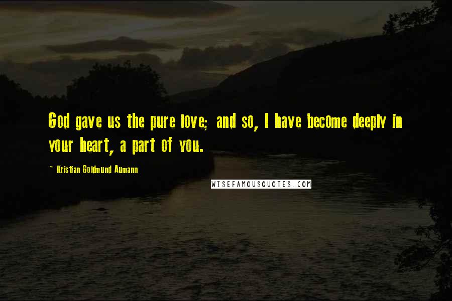 Kristian Goldmund Aumann Quotes: God gave us the pure love; and so, I have become deeply in your heart, a part of you.
