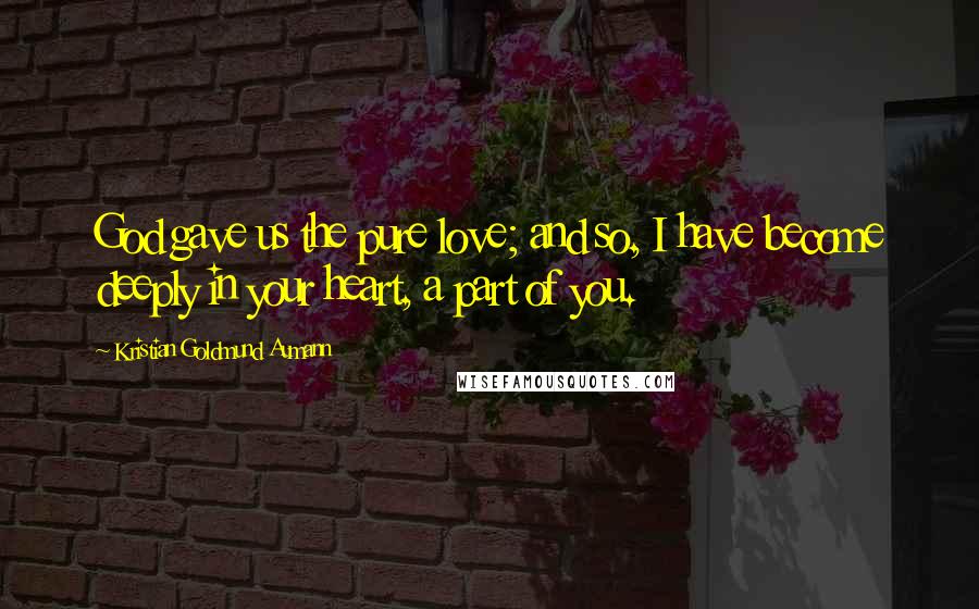 Kristian Goldmund Aumann Quotes: God gave us the pure love; and so, I have become deeply in your heart, a part of you.