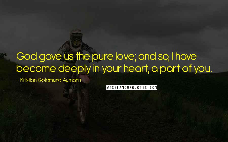 Kristian Goldmund Aumann Quotes: God gave us the pure love; and so, I have become deeply in your heart, a part of you.