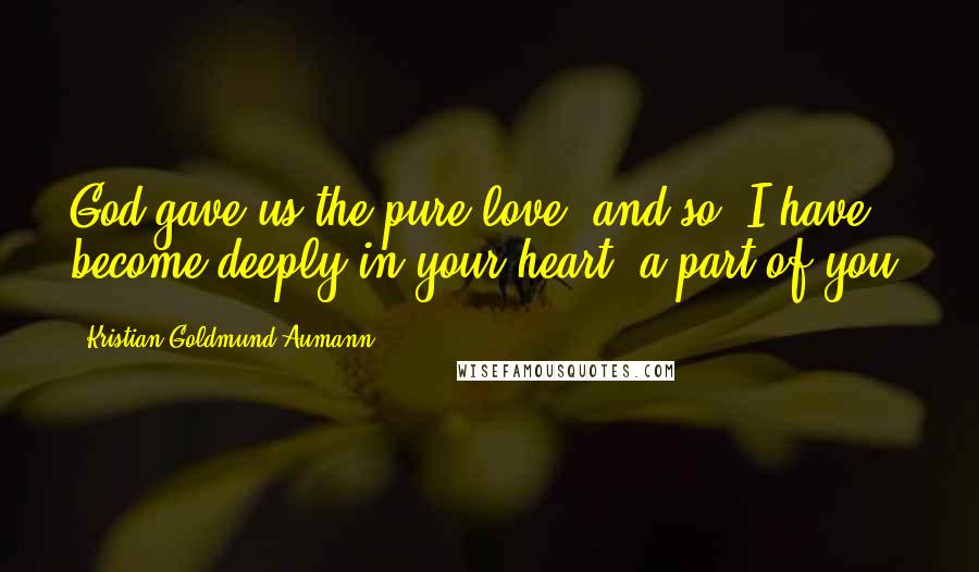 Kristian Goldmund Aumann Quotes: God gave us the pure love; and so, I have become deeply in your heart, a part of you.