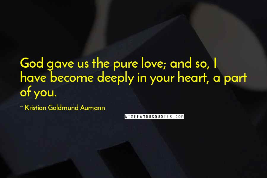 Kristian Goldmund Aumann Quotes: God gave us the pure love; and so, I have become deeply in your heart, a part of you.