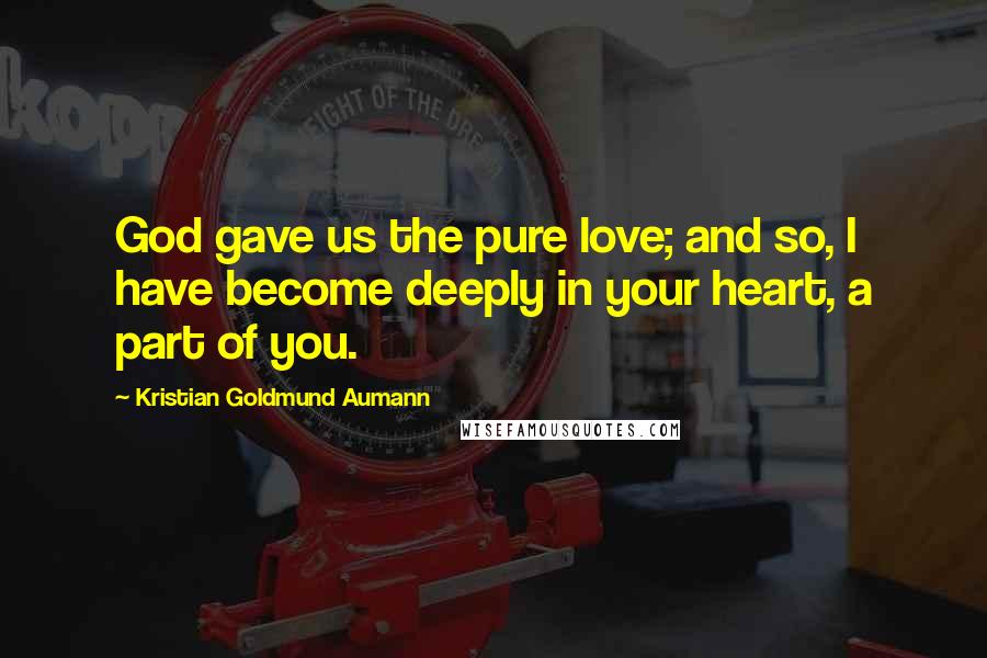 Kristian Goldmund Aumann Quotes: God gave us the pure love; and so, I have become deeply in your heart, a part of you.