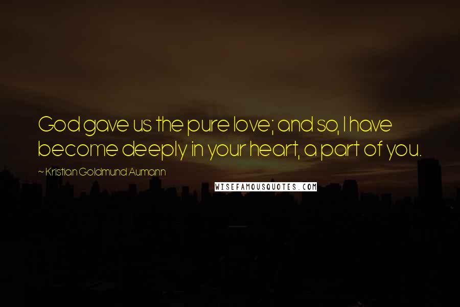 Kristian Goldmund Aumann Quotes: God gave us the pure love; and so, I have become deeply in your heart, a part of you.