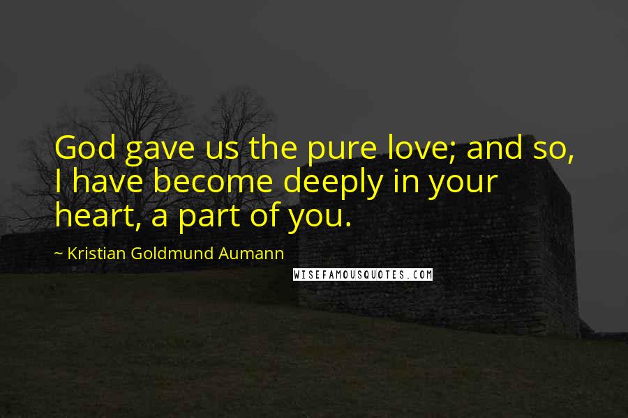 Kristian Goldmund Aumann Quotes: God gave us the pure love; and so, I have become deeply in your heart, a part of you.