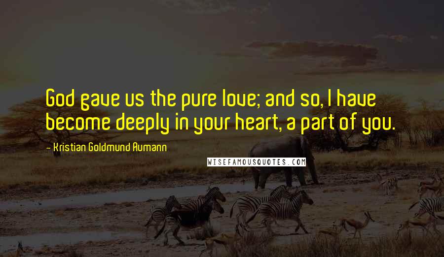 Kristian Goldmund Aumann Quotes: God gave us the pure love; and so, I have become deeply in your heart, a part of you.