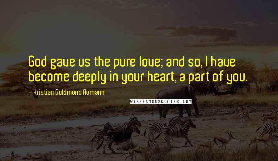 Kristian Goldmund Aumann Quotes: God gave us the pure love; and so, I have become deeply in your heart, a part of you.