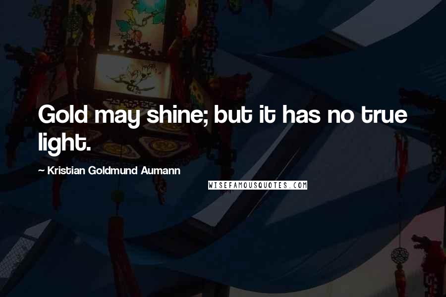 Kristian Goldmund Aumann Quotes: Gold may shine; but it has no true light.