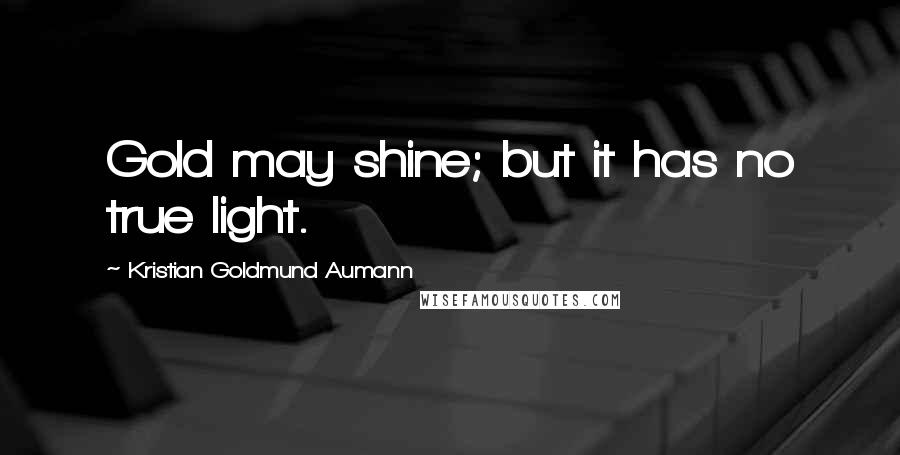 Kristian Goldmund Aumann Quotes: Gold may shine; but it has no true light.