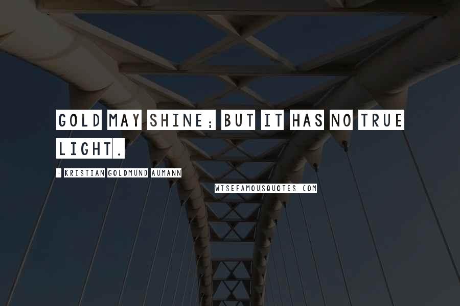 Kristian Goldmund Aumann Quotes: Gold may shine; but it has no true light.