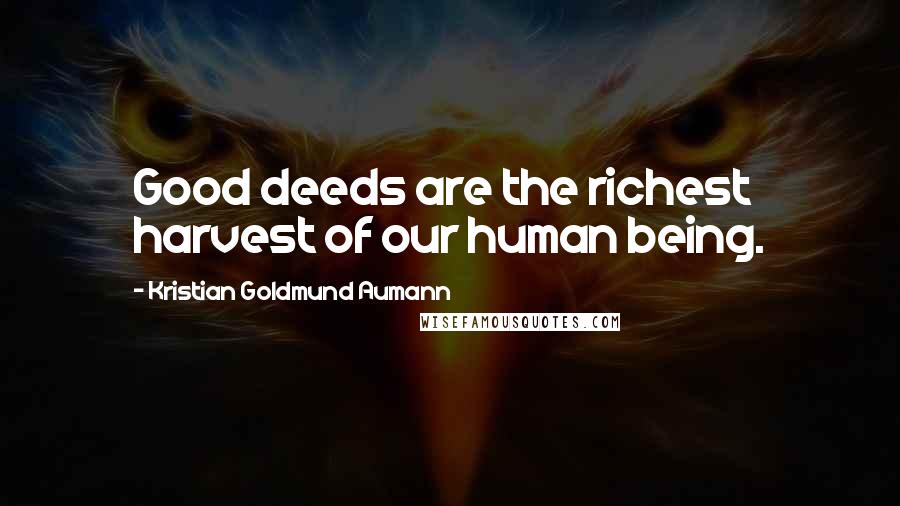 Kristian Goldmund Aumann Quotes: Good deeds are the richest harvest of our human being.