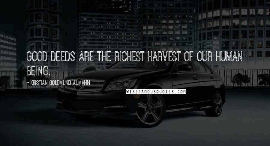 Kristian Goldmund Aumann Quotes: Good deeds are the richest harvest of our human being.