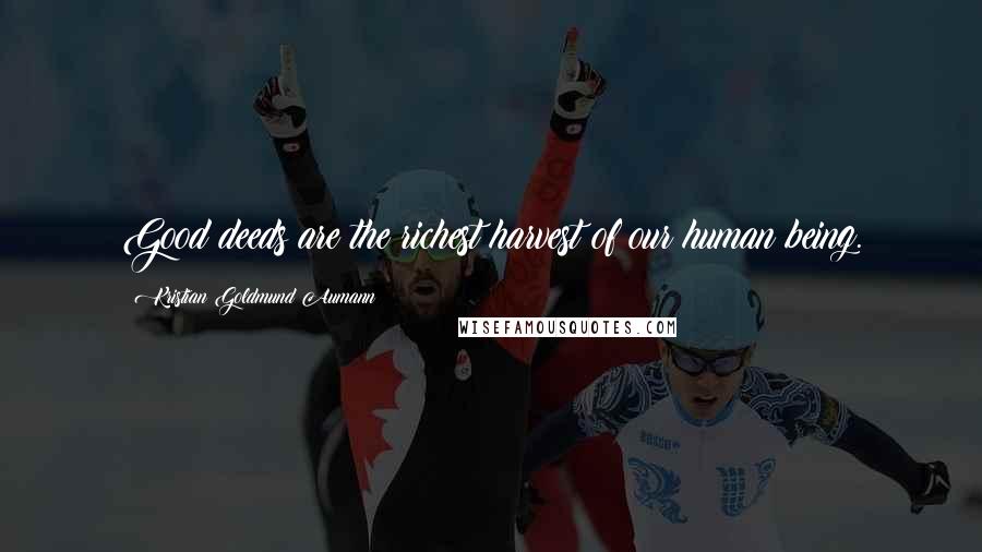Kristian Goldmund Aumann Quotes: Good deeds are the richest harvest of our human being.