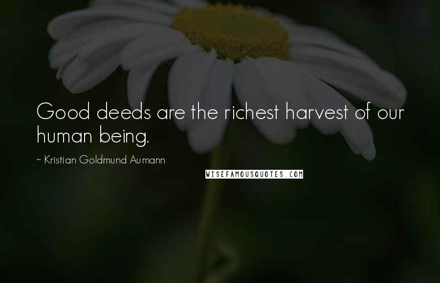 Kristian Goldmund Aumann Quotes: Good deeds are the richest harvest of our human being.