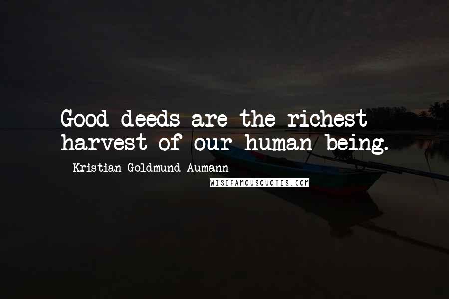 Kristian Goldmund Aumann Quotes: Good deeds are the richest harvest of our human being.
