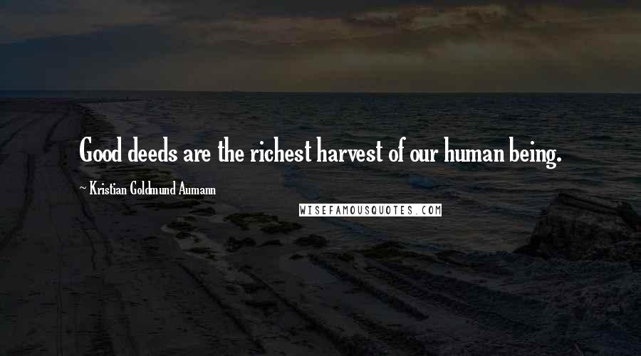 Kristian Goldmund Aumann Quotes: Good deeds are the richest harvest of our human being.
