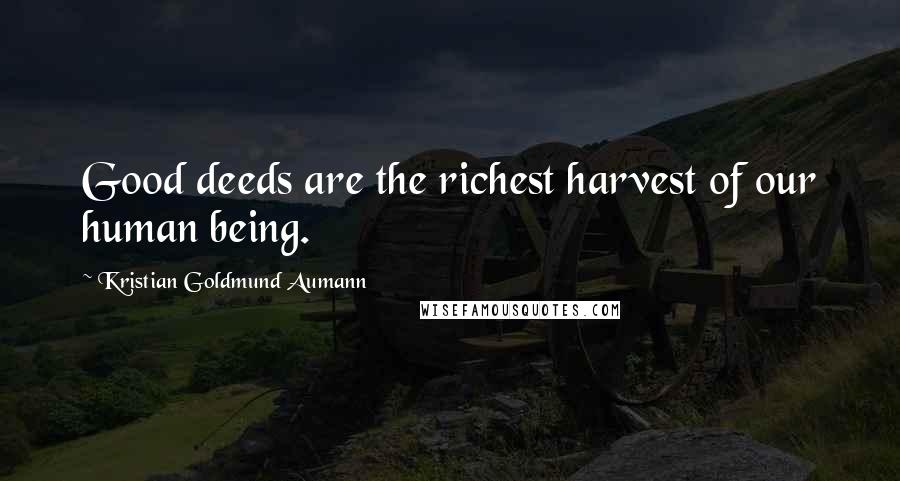 Kristian Goldmund Aumann Quotes: Good deeds are the richest harvest of our human being.