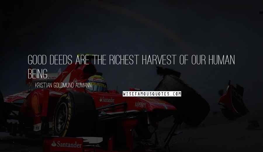 Kristian Goldmund Aumann Quotes: Good deeds are the richest harvest of our human being.