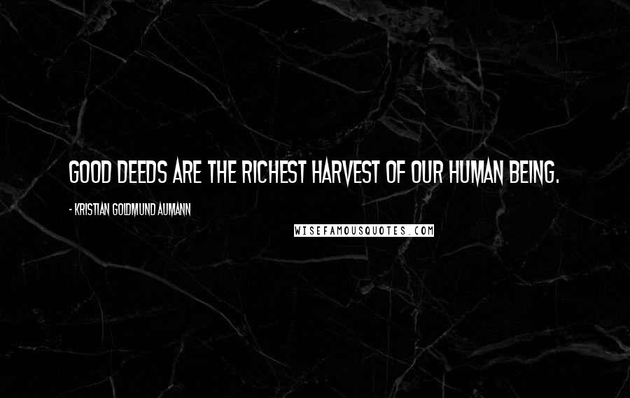 Kristian Goldmund Aumann Quotes: Good deeds are the richest harvest of our human being.