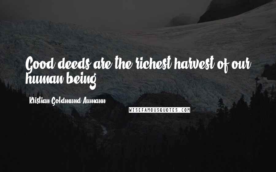 Kristian Goldmund Aumann Quotes: Good deeds are the richest harvest of our human being.