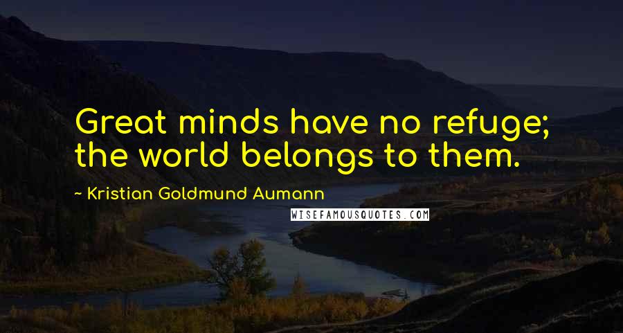 Kristian Goldmund Aumann Quotes: Great minds have no refuge; the world belongs to them.