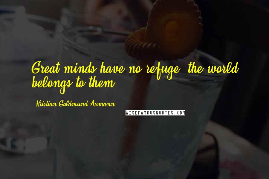 Kristian Goldmund Aumann Quotes: Great minds have no refuge; the world belongs to them.
