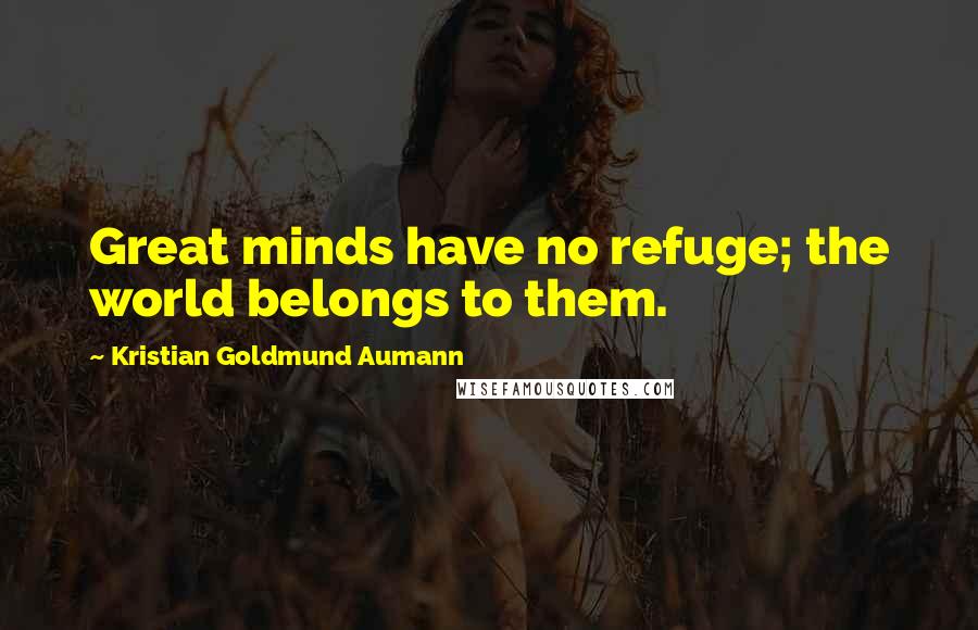 Kristian Goldmund Aumann Quotes: Great minds have no refuge; the world belongs to them.